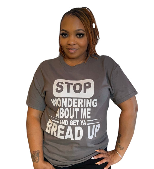 STOP WONDERING ABOUT ME AND GET YA BREAD UP GRAPHIC TEE