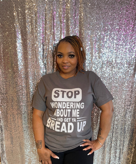 STOP WONDERING ABOUT ME AND GET YA BREAD UP GRAPHIC TEE